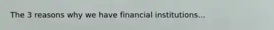 The 3 reasons why we have financial institutions...