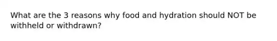 What are the 3 reasons why food and hydration should NOT be withheld or withdrawn?