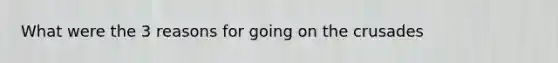 What were the 3 reasons for going on the crusades