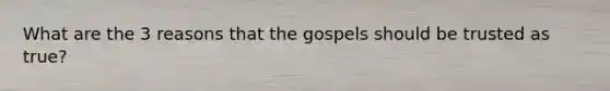 What are the 3 reasons that the gospels should be trusted as true?