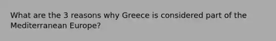 What are the 3 reasons why Greece is considered part of the Mediterranean Europe?