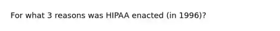 For what 3 reasons was HIPAA enacted (in 1996)?