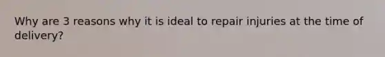 Why are 3 reasons why it is ideal to repair injuries at the time of delivery?