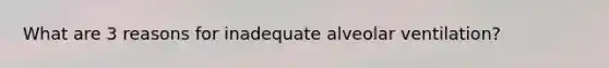 What are 3 reasons for inadequate alveolar ventilation?