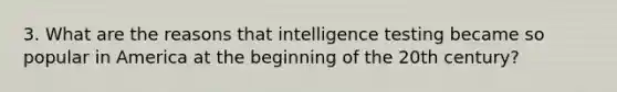 3. What are the reasons that intelligence testing became so popular in America at the beginning of the 20th century?