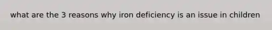 what are the 3 reasons why iron deficiency is an issue in children