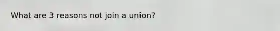 What are 3 reasons not join a union?