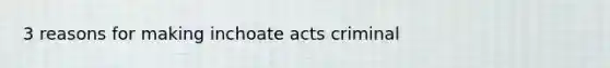 3 reasons for making inchoate acts criminal