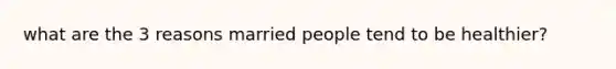 what are the 3 reasons married people tend to be healthier?