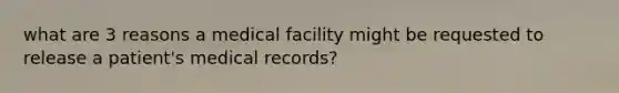 what are 3 reasons a medical facility might be requested to release a patient's medical records?