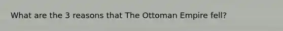 What are the 3 reasons that The Ottoman Empire fell?