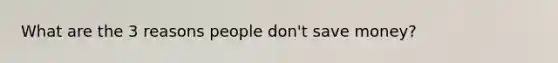 What are the 3 reasons people don't save money?