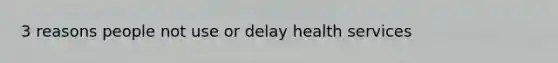 3 reasons people not use or delay health services