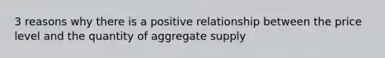 3 reasons why there is a positive relationship between the price level and the quantity of aggregate supply