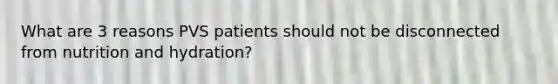 What are 3 reasons PVS patients should not be disconnected from nutrition and hydration?