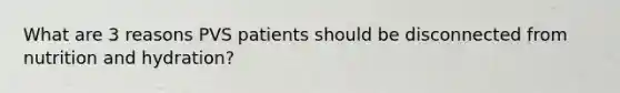 What are 3 reasons PVS patients should be disconnected from nutrition and hydration?