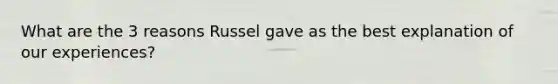 What are the 3 reasons Russel gave as the best explanation of our experiences?