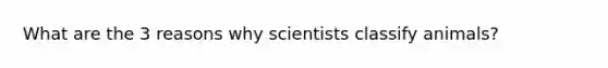 What are the 3 reasons why scientists classify animals?