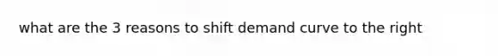 what are the 3 reasons to shift demand curve to the right