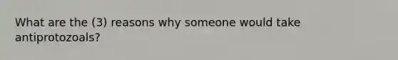 What are the (3) reasons why someone would take antiprotozoals?