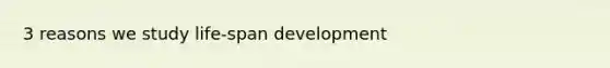 3 reasons we study life-span development