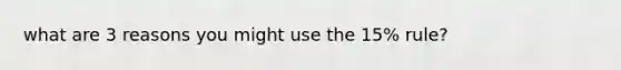 what are 3 reasons you might use the 15% rule?