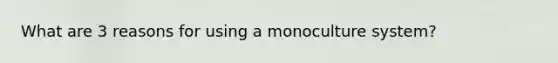 What are 3 reasons for using a monoculture system?