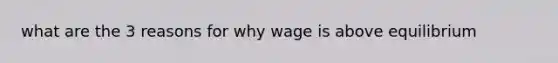 what are the 3 reasons for why wage is above equilibrium