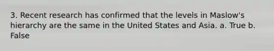 3. Recent research has confirmed that the levels in Maslow's hierarchy are the same in the United States and Asia. a. True b. False