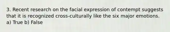 3. Recent research on the facial expression of contempt suggests that it is recognized cross-culturally like the six major emotions. a) True b) False