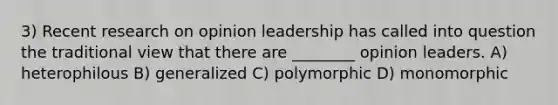 3) Recent research on opinion leadership has called into question the traditional view that there are ________ opinion leaders. A) heterophilous B) generalized C) polymorphic D) monomorphic