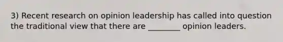 3) Recent research on opinion leadership has called into question the traditional view that there are ________ opinion leaders.