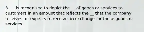 3. __ is recognized to depict the __ of goods or services to customers in an amount that reflects the __ that the company receives, or expects to receive, in exchange for these goods or services.