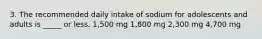 3. The recommended daily intake of sodium for adolescents and adults is _____ or less. 1,500 mg 1,800 mg 2,300 mg 4,700 mg