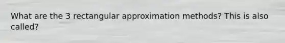 What are the 3 rectangular approximation methods? This is also called?