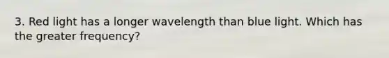 3. Red light has a longer wavelength than blue light. Which has the greater frequency?
