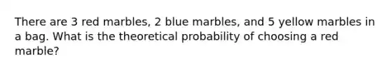 There are 3 red marbles, 2 blue marbles, and 5 yellow marbles in a bag. What is the theoretical probability of choosing a red marble?