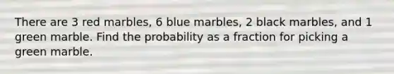 There are 3 red marbles, 6 blue marbles, 2 black marbles, and 1 green marble. Find the probability as a fraction for picking a green marble.