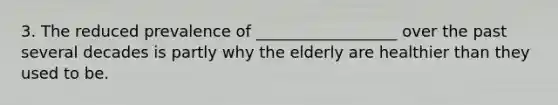 3. The reduced prevalence of __________________ over the past several decades is partly why the elderly are healthier than they used to be.