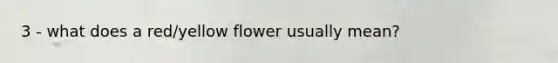 3 - what does a red/yellow flower usually mean?