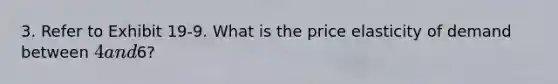 3. Refer to Exhibit 19-9. What is the price elasticity of demand between 4 and6?