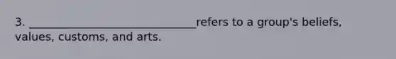 3. ______________________________refers to a group's beliefs, values, customs, and arts.