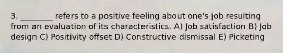 3. ________ refers to a positive feeling about one's job resulting from an evaluation of its characteristics. A) Job satisfaction B) Job design C) Positivity offset D) Constructive dismissal E) Picketing