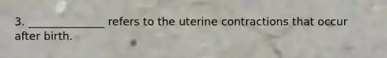 3. ______________ refers to the uterine contractions that occur after birth.