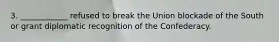 3. ____________ refused to break the Union blockade of the South or grant diplomatic recognition of the Confederacy.