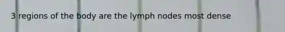 3 regions of the body are the lymph nodes most dense