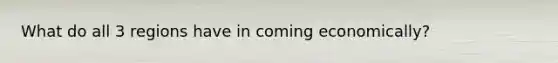 What do all 3 regions have in coming economically?
