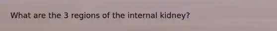 What are the 3 regions of the internal kidney?