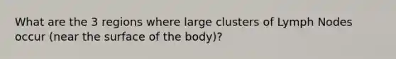 What are the 3 regions where large clusters of Lymph Nodes occur (near the surface of the body)?