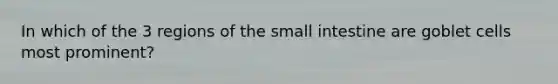 In which of the 3 regions of the small intestine are goblet cells most prominent?